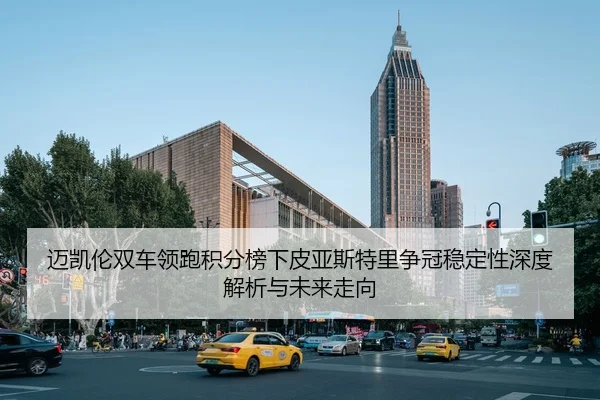 迈凯伦双车领跑积分榜下皮亚斯特里争冠稳定性深度解析与未来走向