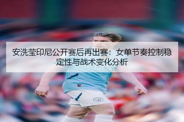 安洗莹印尼公开赛后再出赛：女单节奏控制稳定性与战术变化分析